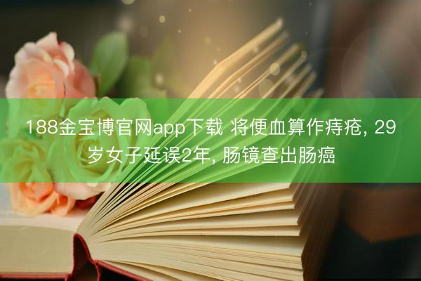 188金宝博官网app下载 将便血算作痔疮， 29岁女子延误2年， 肠镜查出肠癌