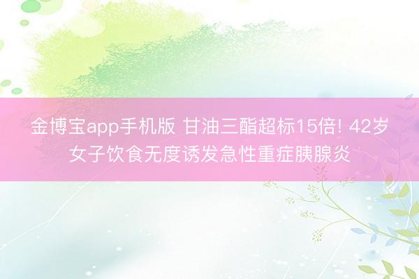 金博宝app手机版 甘油三酯超标15倍! 42岁女子饮食无度诱发急性重症胰腺炎