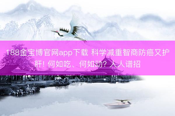 188金宝博官网app下载 科学减重智商防癌又护肝! 何如吃、何如动? 人人谱招