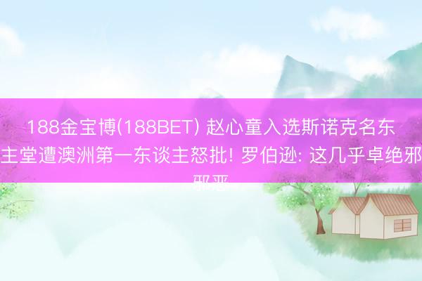 188金宝博(188BET) 赵心童入选斯诺克名东谈主堂遭澳洲第一东谈主怒批! 罗伯逊: 这几乎卓绝邪恶