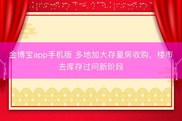 金博宝app手机版 多地加大存量房收购，楼市去库存过问新阶段