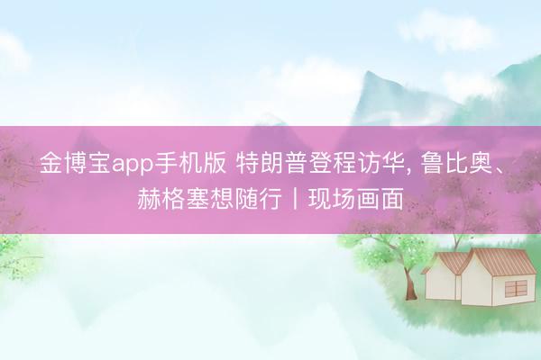 金博宝app手机版 特朗普登程访华， 鲁比奥、赫格塞想随行丨现场画面