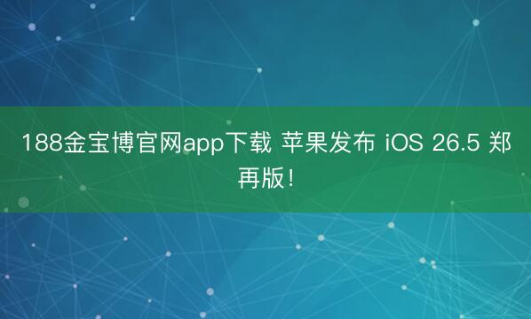 188金宝博官网app下载 苹果发布 iOS 26.5 郑再版！