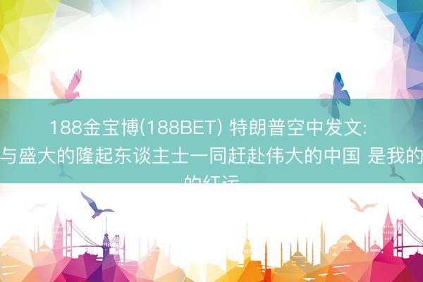 188金宝博(188BET) 特朗普空中发文: 八成与盛大的隆起东谈主士一同赶赴伟大的中国 是我的红运