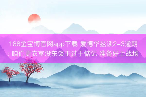 188金宝博官网app下载 爱德华兹谈2-3逾期: 咱们更衣室没东谈主过于惦记 准备好上战场