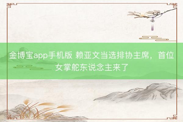 金博宝app手机版 赖亚文当选排协主席，首位女掌舵东说念主来了
