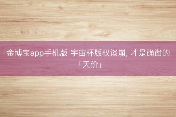 金博宝app手机版 宇宙杯版权谈崩， 才是确凿的「天价」