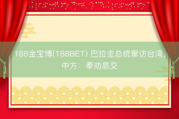 188金宝博(188BET) 巴拉圭总统窜访台湾，中方：奉劝息交
