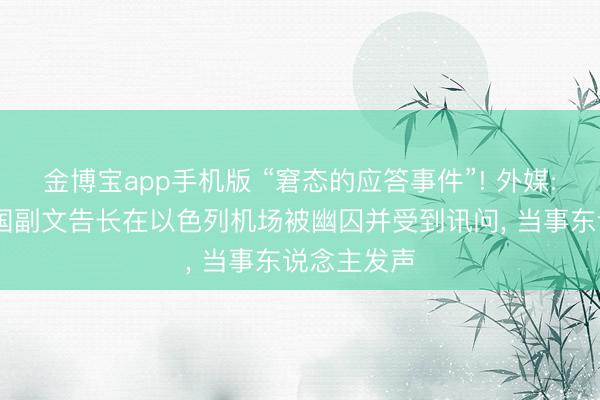金博宝app手机版 “窘态的应答事件”! 外媒: 运筹帷幄国副文告长在以色列机场被幽囚并受到讯问， 当事东说念主发声