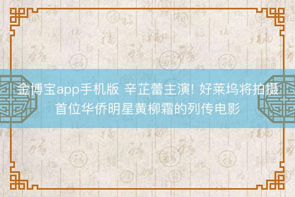 金博宝app手机版 辛芷蕾主演! 好莱坞将拍摄首位华侨明星黄柳霜的列传电影