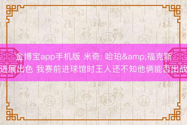 金博宝app手机版 米奇: 哈珀&福克斯进展出色 我赛前进球馆时王人还不知他俩能否出战