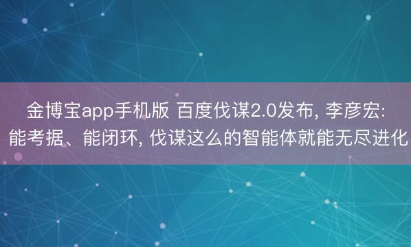 金博宝app手机版 百度伐谋2.0发布, 李彦宏: 能考据、能闭环, 伐谋这么的智能体就能无尽进化