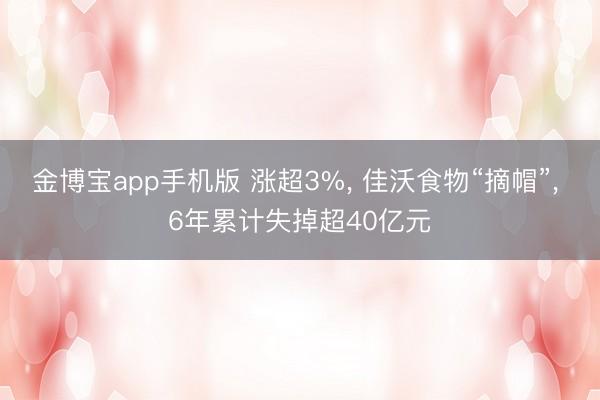 金博宝app手机版 涨超3%， 佳沃食物“摘帽”， 6年累计失掉超40亿元