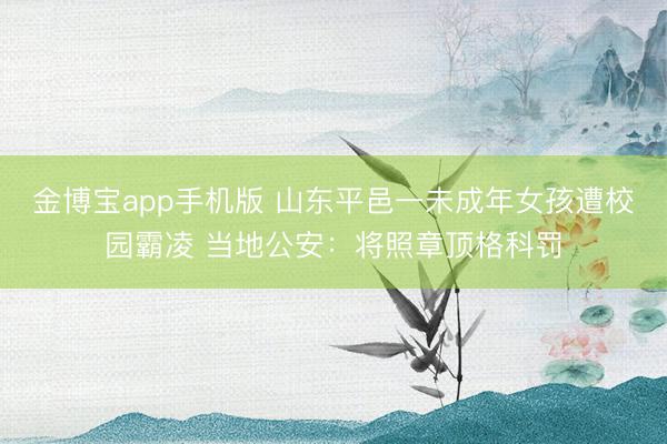 金博宝app手机版 山东平邑一未成年女孩遭校园霸凌 当地公安：将照章顶格科罚