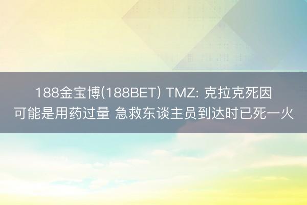 188金宝博(188BET) TMZ: 克拉克死因可能是用药过量 急救东谈主员到达时已死一火
