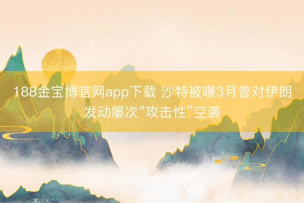 188金宝博官网app下载 沙特被曝3月曾对伊朗发动屡次“攻击性”空袭