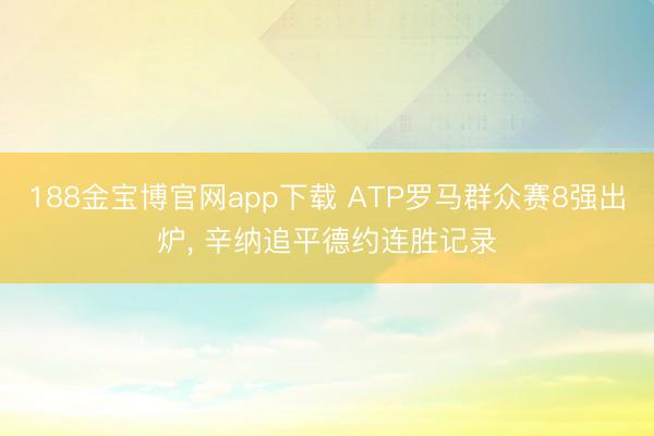 188金宝博官网app下载 ATP罗马群众赛8强出炉， 辛纳追平德约连胜记录