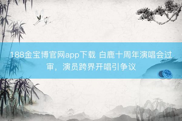 188金宝博官网app下载 白鹿十周年演唱会过审，演员跨界开唱引争议