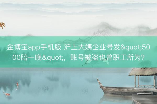 金博宝app手机版 沪上大姨企业号发"5000陪一晚"，账号被盗也曾职工所为？