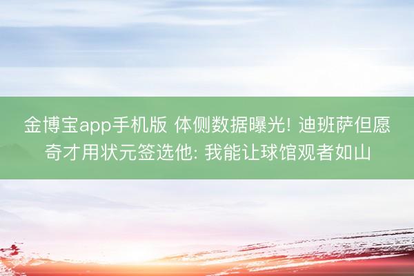 金博宝app手机版 体侧数据曝光! 迪班萨但愿奇才用状元签选他: 我能让球馆观者如山