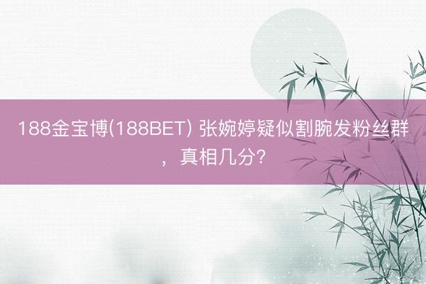 188金宝博(188BET) 张婉婷疑似割腕发粉丝群，真相几分？