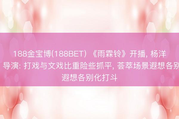188金宝博(188BET) 《雨霖铃》开播， 杨洋饰展昭， 导演: 打戏与文戏比重险些抓平， 荟萃场景遐想各别化打斗