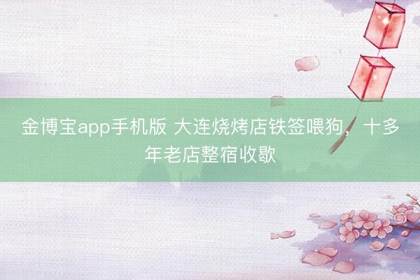金博宝app手机版 大连烧烤店铁签喂狗，十多年老店整宿收歇