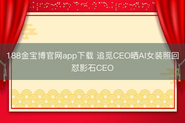 188金宝博官网app下载 追觅CEO晒AI女装照回怼影石CEO