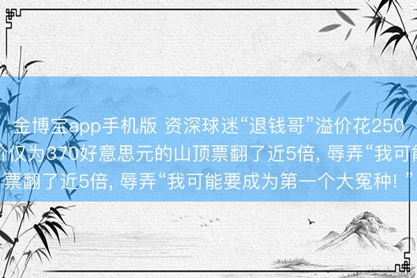 金博宝app手机版 资深球迷“退钱哥”溢价花25000元买全国杯门票， 原价仅为370好意思元的山顶票翻了近5倍， 辱弄“我可能要成为第一个大冤种! ”