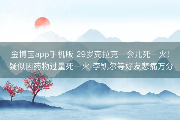 金博宝app手机版 29岁克拉克一会儿死一火! 疑似因药物过量死一火 李凯尔等好友悲痛万分