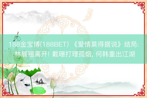 188金宝博(188BET) 《爱情莫得据说》结局: 林展翘离开! 戴珊打理孤烟， 何韩重出江湖