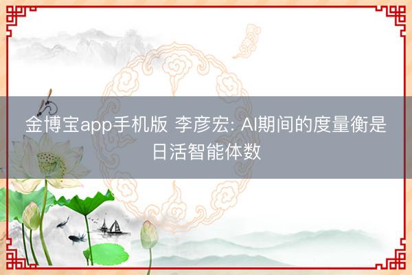 金博宝app手机版 李彦宏: AI期间的度量衡是日活智能体数