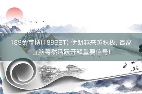 188金宝博(188BET) 伊朗越来越积极， 最高首脑蓦然活跃开释重要信号!