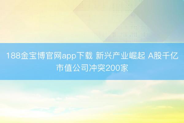 188金宝博官网app下载 新兴产业崛起 A股千亿市值公司冲突200家