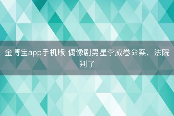 金博宝app手机版 偶像剧男星李威卷命案，法院判了
