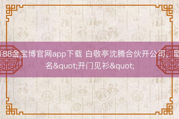 188金宝博官网app下载 白敬亭沈腾合伙开公司，取名"开门见衫"
