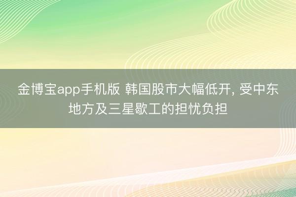 金博宝app手机版 韩国股市大幅低开, 受中东地方及三星歇工的担忧负担