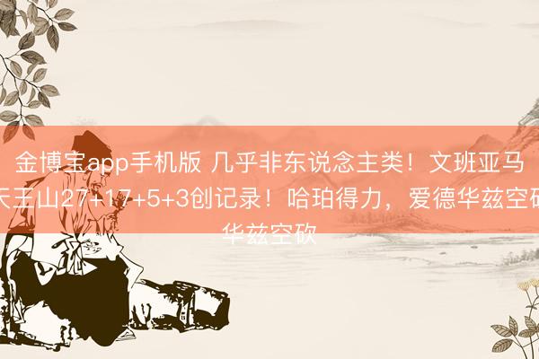 金博宝app手机版 几乎非东说念主类！文班亚马天王山27+17+5+3创记录！哈珀得力，爱德华兹空砍