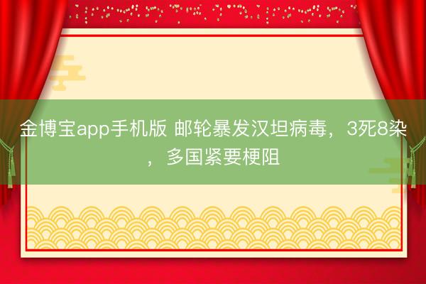 金博宝app手机版 邮轮暴发汉坦病毒，3死8染，多国紧要梗阻