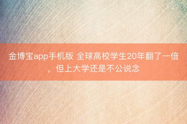 金博宝app手机版 全球高校学生20年翻了一倍，但上大学还是不公说念