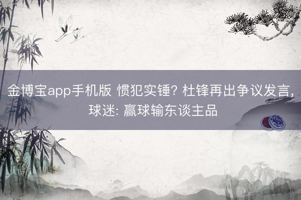 金博宝app手机版 惯犯实锤? 杜锋再出争议发言， 球迷: 赢球输东谈主品