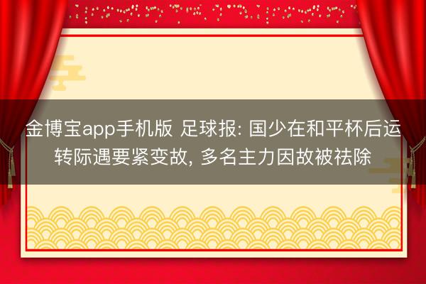 金博宝app手机版 足球报: 国少在和平杯后运转际遇要紧变故， 多名主力因故被祛除