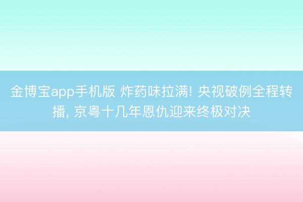 金博宝app手机版 炸药味拉满! 央视破例全程转播, 京粤十几年恩仇迎来终极对决