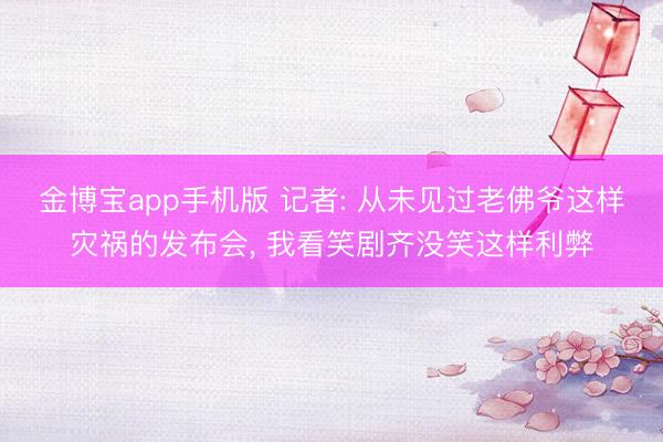 金博宝app手机版 记者: 从未见过老佛爷这样灾祸的发布会, 我看笑剧齐没笑这样利弊