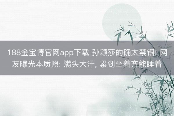 188金宝博官网app下载 孙颖莎的确太禁锢! 网友曝光本质照: 满头大汗， 累到坐着齐能睡着