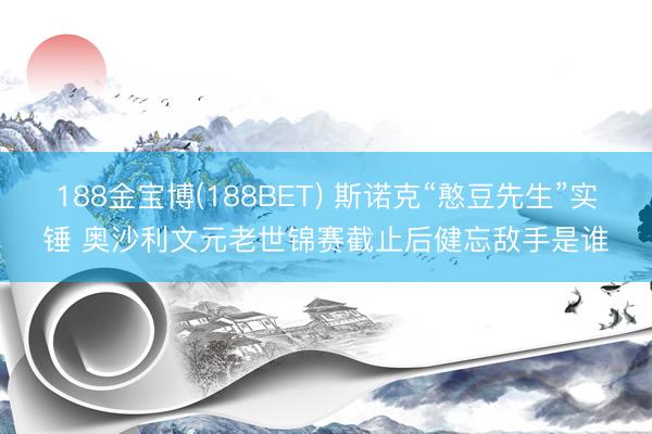 188金宝博(188BET) 斯诺克“憨豆先生”实锤 奥沙利文元老世锦赛截止后健忘敌手是谁
