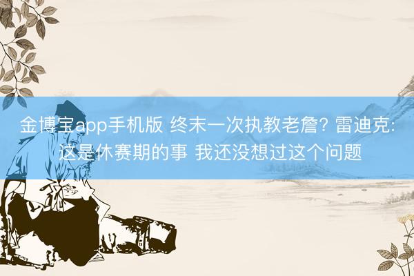 金博宝app手机版 终末一次执教老詹? 雷迪克: 这是休赛期的事 我还没想过这个问题
