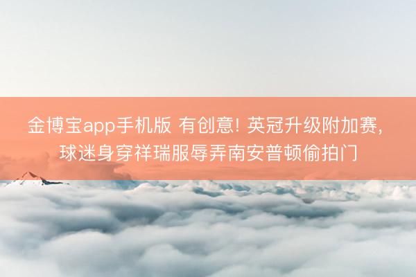 金博宝app手机版 有创意! 英冠升级附加赛， 球迷身穿祥瑞服辱弄南安普顿偷拍门