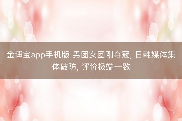 金博宝app手机版 男团女团刚夺冠， 日韩媒体集体破防， 评价极端一致