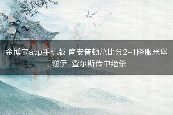 金博宝app手机版 南安普顿总比分2-1降服米堡， 谢伊-查尔斯传中绝杀